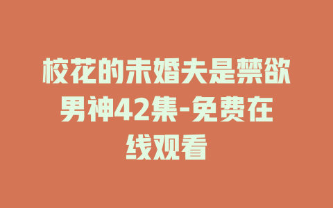 校花的未婚夫是禁欲男神42集-免费在线观看