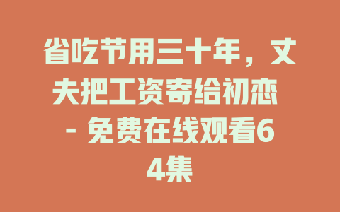 省吃节用三十年，丈夫把工资寄给初恋 - 免费在线观看64集