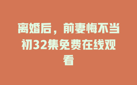 离婚后，前妻悔不当初32集免费在线观看