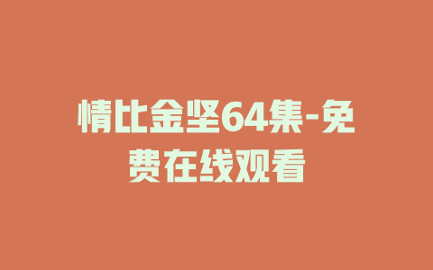 情比金坚64集-免费在线观看