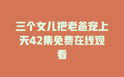 三个女儿把老爸宠上天42集免费在线观看