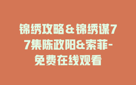 锦绣攻略＆锦绣谋77集陈政阳&索菲-免费在线观看