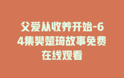 父爱从收养开始-64集樊楚琦故事免费在线观看