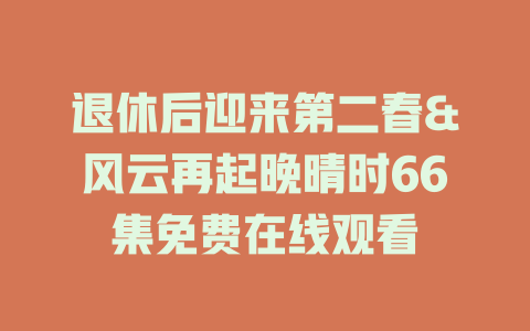 退休后迎来第二春&风云再起晚晴时66集免费在线观看