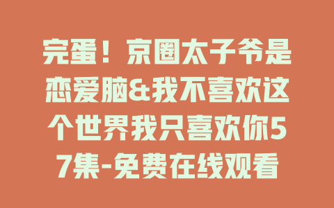 完蛋！京圈太子爷是恋爱脑&我不喜欢这个世界我只喜欢你57集-免费在线观看