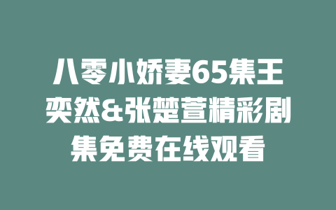 八零小娇妻65集王奕然&张楚萱精彩剧集免费在线观看
