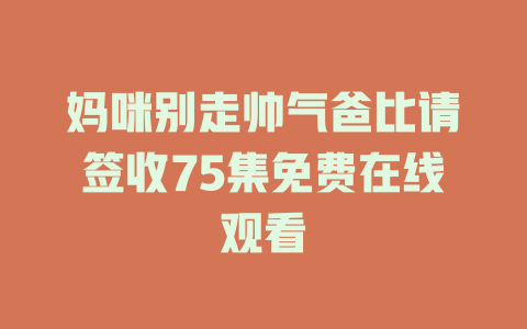 妈咪别走帅气爸比请签收75集免费在线观看