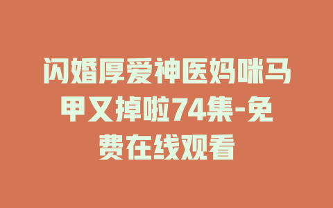 闪婚厚爱神医妈咪马甲又掉啦74集-免费在线观看