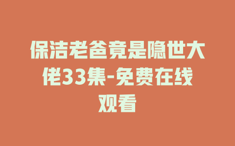 保洁老爸竟是隐世大佬33集-免费在线观看