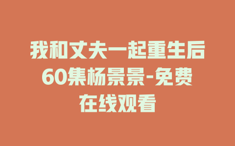 我和丈夫一起重生后60集杨景景-免费在线观看