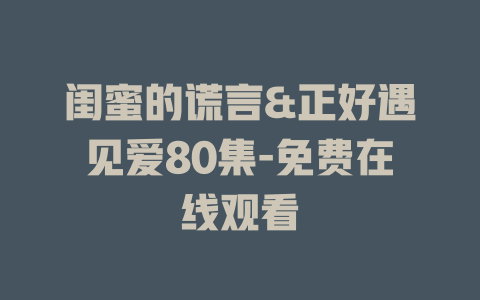 闺蜜的谎言&正好遇见爱80集-免费在线观看