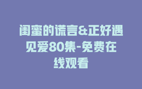 闺蜜的谎言&正好遇见爱80集-免费在线观看