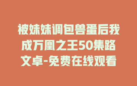 被妹妹调包兽蛋后我成万凰之王50集路文卓-免费在线观看