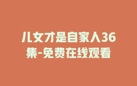 儿女才是自家人36集-免费在线观看