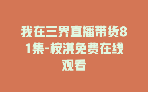 我在三界直播带货81集-桉淇免费在线观看