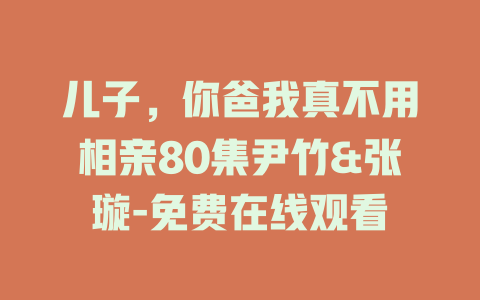 儿子，你爸我真不用相亲80集尹竹&张璇-免费在线观看