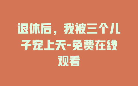 退休后，我被三个儿子宠上天-免费在线观看