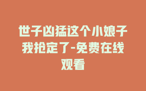 世子凶猛这个小娘子我抢定了-免费在线观看