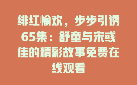 绯红愉欢，步步引诱65集：舒童与宋彧佳的精彩故事免费在线观看