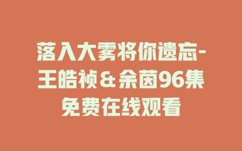 落入大雾将你遗忘-王皓祯＆余茵96集免费在线观看