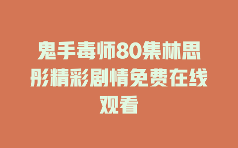鬼手毒师80集林思彤精彩剧情免费在线观看