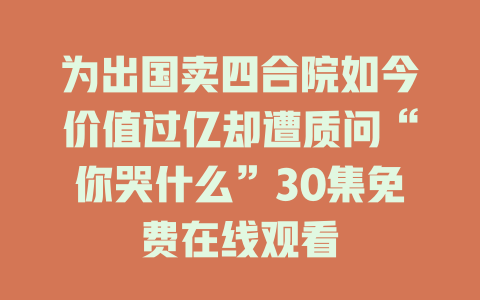 为出国卖四合院如今价值过亿却遭质问“你哭什么”30集免费在线观看