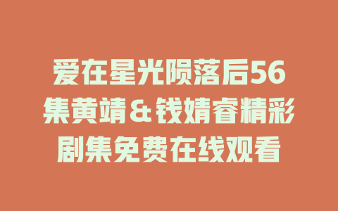 爱在星光陨落后56集黄靖＆钱婧睿精彩剧集免费在线观看
