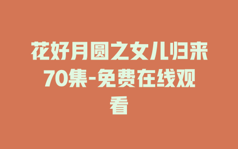 花好月圆之女儿归来70集-免费在线观看
