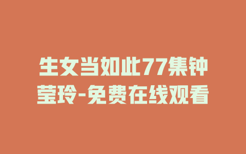 生女当如此77集钟莹玲-免费在线观看