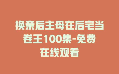 换亲后主母在后宅当卷王100集-免费在线观看