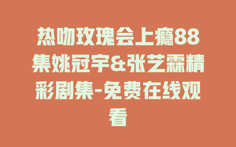 热吻玫瑰会上瘾88集姚冠宇&张艺霖精彩剧集-免费在线观看