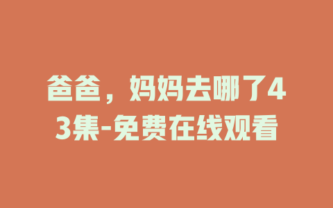 爸爸，妈妈去哪了43集-免费在线观看