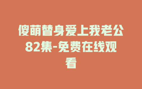 傻萌替身爱上我老公82集-免费在线观看