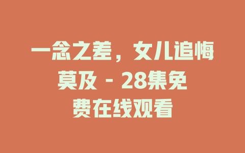 一念之差，女儿追悔莫及 - 28集免费在线观看