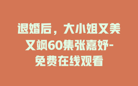 退婚后，大小姐又美又飒60集张嘉妤-免费在线观看