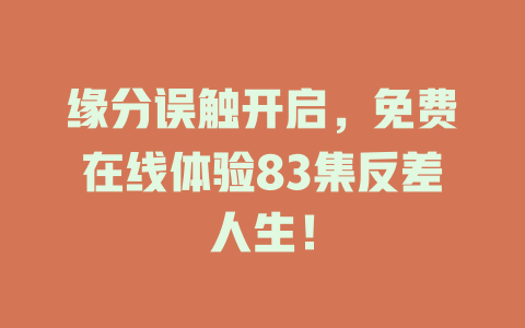 缘分误触开启，免费在线体验83集反差人生！