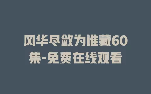 风华尽敛为谁藏60集-免费在线观看