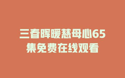 三春晖暖慈母心65集免费在线观看