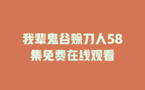 我辈鬼谷赊刀人58集免费在线观看