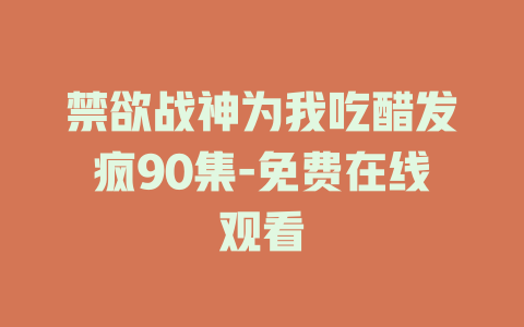 禁欲战神为我吃醋发疯90集-免费在线观看