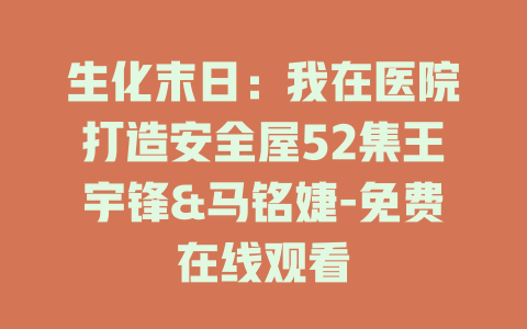 生化末日：我在医院打造安全屋52集王宇锋&马铭婕-免费在线观看