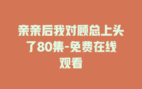 亲亲后我对顾总上头了80集-免费在线观看