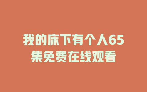 我的床下有个人65集免费在线观看
