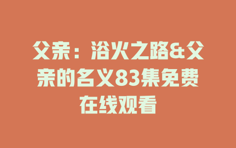 父亲：浴火之路&父亲的名义83集免费在线观看