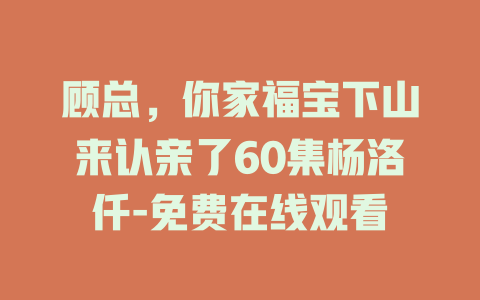 顾总，你家福宝下山来认亲了60集杨洛仟-免费在线观看