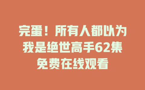 完蛋！所有人都以为我是绝世高手62集免费在线观看
