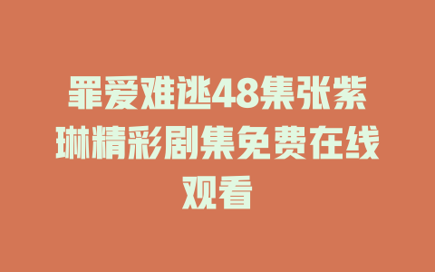 罪爱难逃48集张紫琳精彩剧集免费在线观看