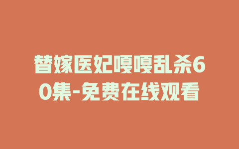 替嫁医妃嘎嘎乱杀60集-免费在线观看