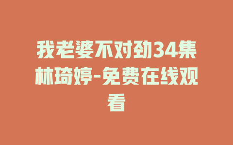 我老婆不对劲34集林琦婷-免费在线观看