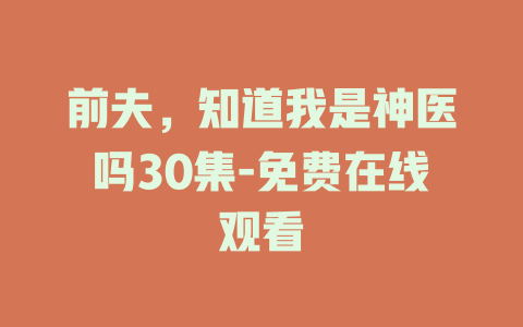 前夫，知道我是神医吗30集-免费在线观看